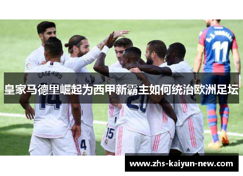 皇家马德里崛起为西甲新霸主如何统治欧洲足坛 皇家马德里崛起为西甲新霸主如何统治欧洲足坛