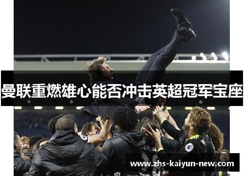 曼联重燃雄心能否冲击英超冠军宝座 曼联重燃雄心能否冲击英超冠军宝座