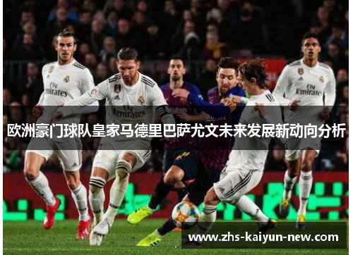 欧洲豪门球队皇家马德里巴萨尤文未来发展新动向分析 欧洲豪门球队皇家马德里巴萨尤文未来发展新动向分析