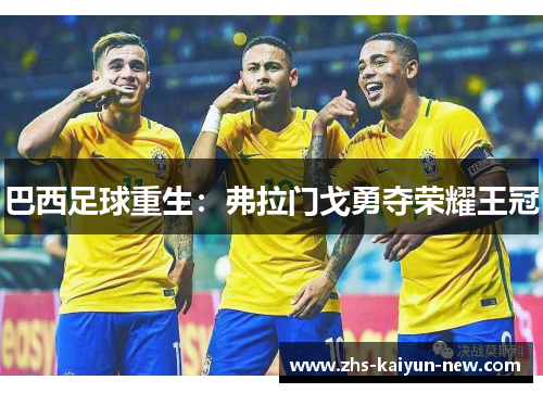 巴西足球重生:弗拉门戈勇夺荣耀王冠 巴西足球重生:弗拉门戈勇夺荣耀王冠