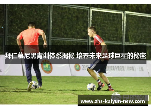 拜仁慕尼黑青训体系揭秘 培养未来足球巨星的秘密 拜仁慕尼黑青训体系揭秘 培养未来足球巨星的秘密