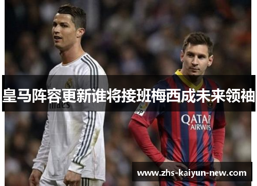 皇马阵容更新谁将接班梅西成未来领袖 皇马阵容更新谁将接班梅西成未来领袖