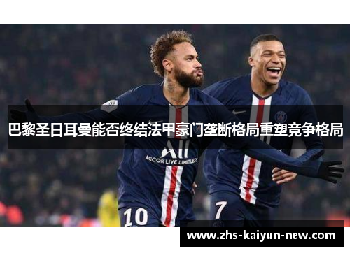 巴黎圣日耳曼能否终结法甲豪门垄断格局重塑竞争格局 巴黎圣日耳曼能否终结法甲豪门垄断格局重塑竞争格局