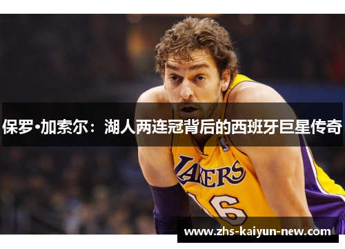 保罗·加索尔:湖人两连冠背后的西班牙巨星传奇 保罗·加索尔:湖人两连冠背后的西班牙巨星传奇