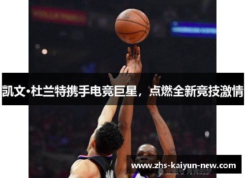 凯文·杜兰特携手电竞巨星,点燃全新竞技激情 凯文·杜兰特携手电竞巨星,点燃全新竞技激情