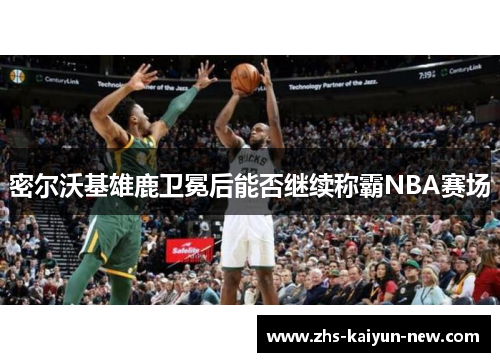 密尔沃基雄鹿卫冕后能否继续称霸NBA赛场 密尔沃基雄鹿卫冕后能否继续称霸NBA赛场
